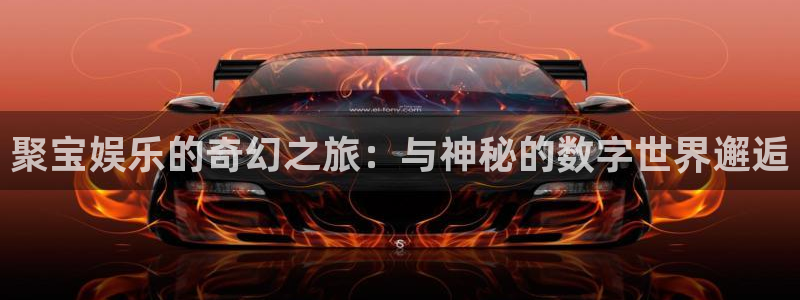 凯发平台k8：聚宝娱乐的奇幻之旅：与神秘的数字世界邂逅