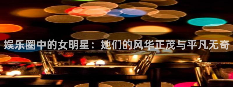 k8凯发·娱乐(中国)首页登录入口：娱乐圈中的女明星：她们的风华正茂与平凡无奇