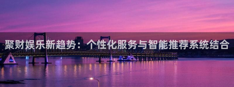 k8凯发天生赢家一触即发：聚财娱乐新趋势：个性化服务与智能推荐系统结合