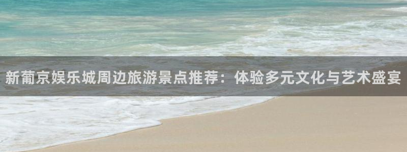 k8凯发官方手机版官网：新葡京娱乐城周边旅游景点推荐：体验多元文化与艺术盛宴