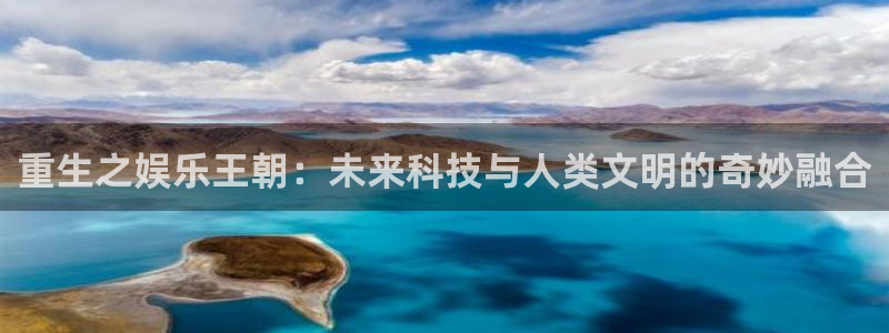 凯发·k8(中国)-官方网站：重生之娱乐王朝：未来科技与人类文明的奇妙融合