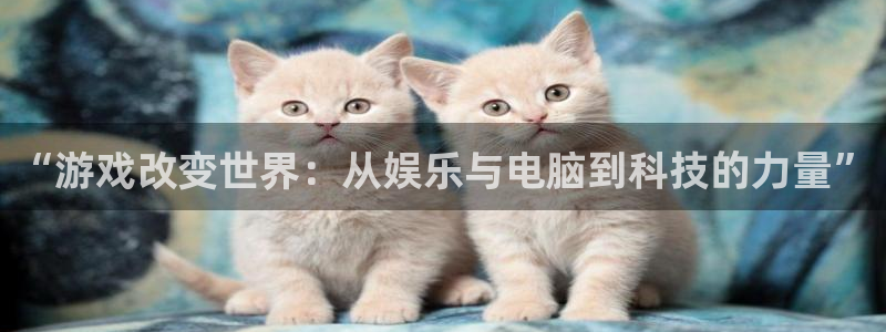 k8凯发首页登录：“游戏改变世界：从娱乐与电脑到科技的力量”
