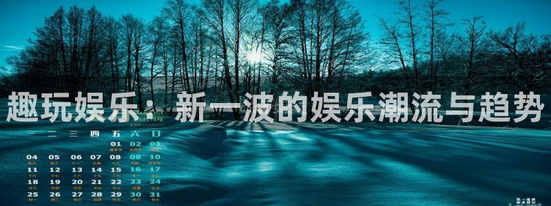 k8·凯发(国际) - 官方网站：趣玩娱乐：新一波的娱乐潮流与趋势
