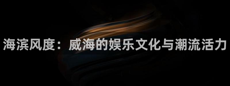 k8·凯发(国际) - 官方网站：海滨风度：威海的娱乐文化与潮流活力
