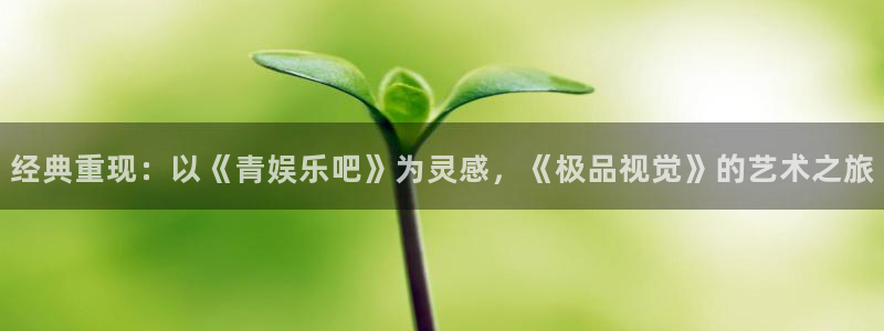 凯发k8国际官网：经典重现：以《青娱乐吧》为灵感，《极品视觉》的艺术之旅