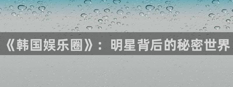k8凯发天生赢家一触即发：《韩国娱乐圈》：明星背后的秘密世界