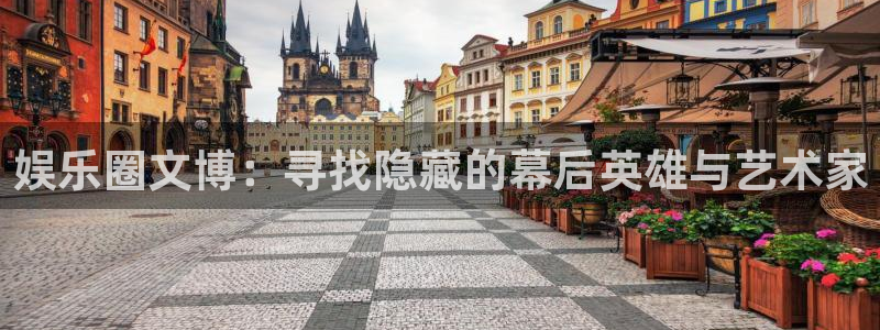 凯发天生赢家：娱乐圈文博：寻找隐藏的幕后英雄与艺术家
