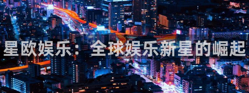 凯发k8娱乐app下载：星欧娱乐：全球娱乐新星的崛起