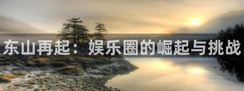 k8凯发旗舰：东山再起：娱乐圈的崛起与挑战