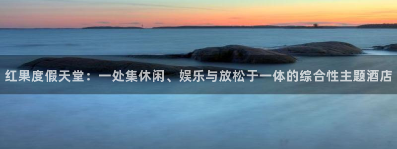 k8凯发·国际官方：红果度假天堂：一处集休闲、娱乐与放松于一体的综合性主题酒店