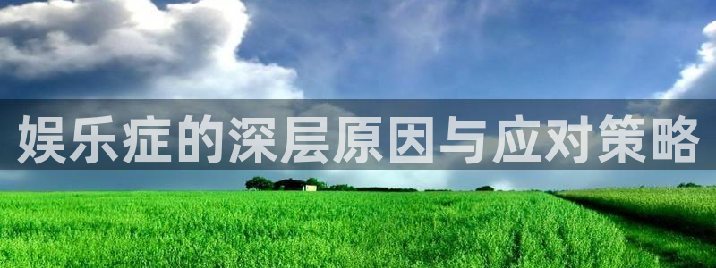凯发k8官凯发k8官网：娱乐症的深层原因与应对策略