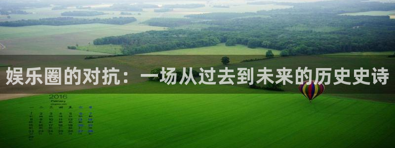 k8凯发旗舰厅官网登录入口：娱乐圈的对抗：一场从过去到未来的历史史诗