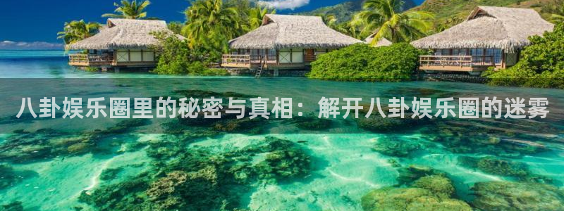 ks8凯发官方网址：八卦娱乐圈里的秘密与真相：解开八卦娱乐圈的迷雾