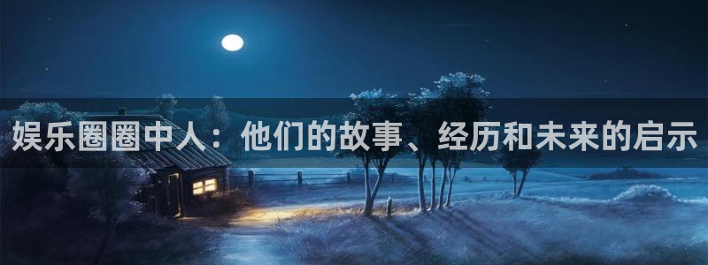凯发k8官网登陆：娱乐圈圈中人：他们的故事、经历和未来的启示