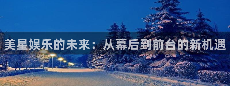 凯发娱发k8官网：美星娱乐的未来：从幕后到前台的新机遇